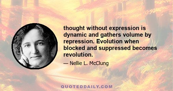 thought without expression is dynamic and gathers volume by repression. Evolution when blocked and suppressed becomes revolution.