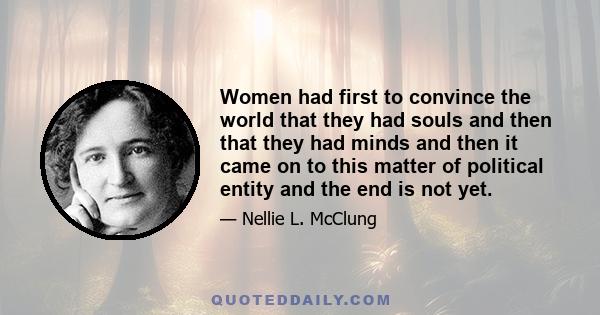 Women had first to convince the world that they had souls and then that they had minds and then it came on to this matter of political entity and the end is not yet.