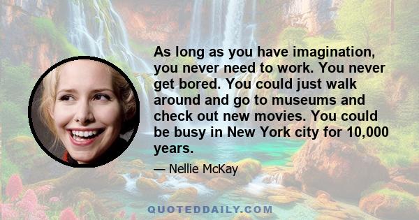 As long as you have imagination, you never need to work. You never get bored. You could just walk around and go to museums and check out new movies. You could be busy in New York city for 10,000 years.