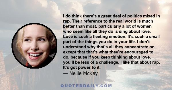 I do think there's a great deal of politics mixed in rap. Their reference to the real world is much better than most, particularly a lot of women who seem like all they do is sing about love. Love is such a fleeting