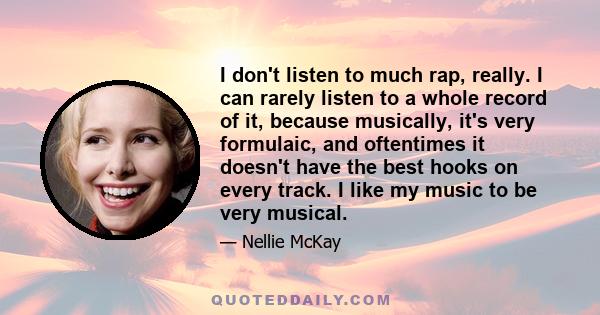 I don't listen to much rap, really. I can rarely listen to a whole record of it, because musically, it's very formulaic, and oftentimes it doesn't have the best hooks on every track. I like my music to be very musical.