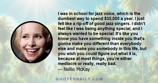 I was in school for jazz voice, which is the dumbest way to spend $35,000 a year. I just felt like a rip-off of good jazz singers. I didn't feel like I was being anything special, and I always wanted to be special. It's 