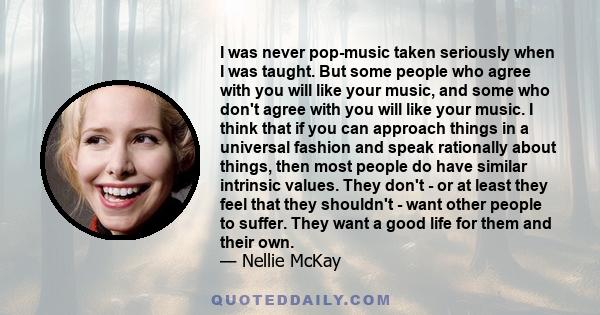 I was never pop-music taken seriously when I was taught. But some people who agree with you will like your music, and some who don't agree with you will like your music. I think that if you can approach things in a