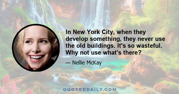 In New York City, when they develop something, they never use the old buildings. It's so wasteful. Why not use what's there?