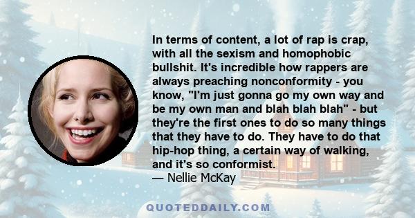 In terms of content, a lot of rap is crap, with all the sexism and homophobic bullshit. It's incredible how rappers are always preaching nonconformity - you know, I'm just gonna go my own way and be my own man and blah