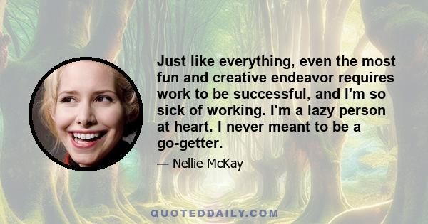 Just like everything, even the most fun and creative endeavor requires work to be successful, and I'm so sick of working. I'm a lazy person at heart. I never meant to be a go-getter.