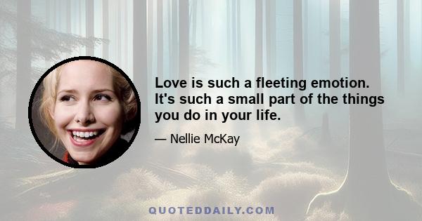 Love is such a fleeting emotion. It's such a small part of the things you do in your life.