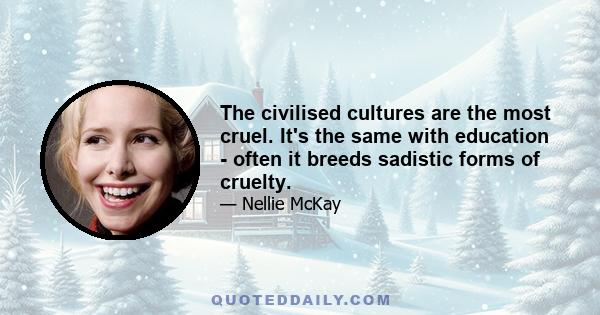 The civilised cultures are the most cruel. It's the same with education - often it breeds sadistic forms of cruelty.