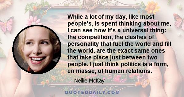 While a lot of my day, like most people's, is spent thinking about me, I can see how it's a universal thing: the competition, the clashes of personality that fuel the world and fill the world, are the exact same ones