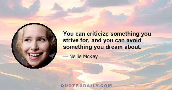 You can criticize something you strive for, and you can avoid something you dream about.