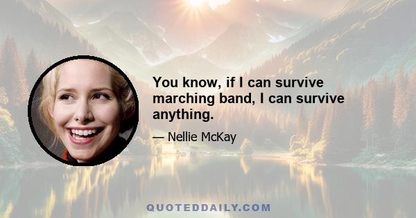 You know, if I can survive marching band, I can survive anything.