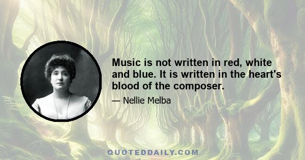 Music is not written in red, white and blue. It is written in the heart's blood of the composer.