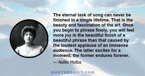 The eternal task of song can never be finished in a single lifetime. That is the beauty and fascination of the art. Once you begin to phrase finely, you will feel more joy in the beautiful finish of a beautiful phrase