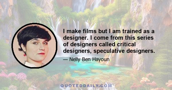 I make films but I am trained as a designer. I come from this series of designers called critical designers, speculative designers.