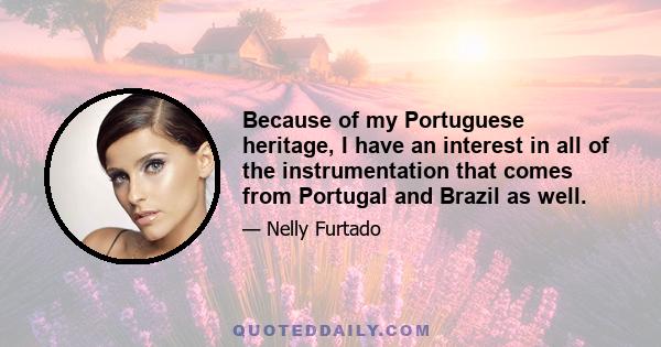 Because of my Portuguese heritage, I have an interest in all of the instrumentation that comes from Portugal and Brazil as well.