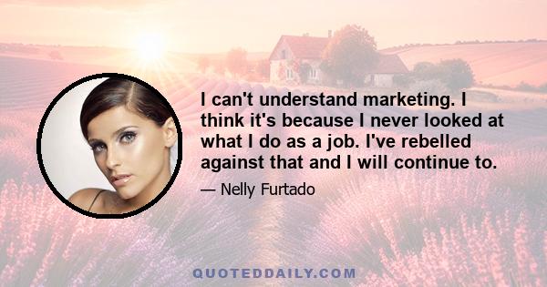 I can't understand marketing. I think it's because I never looked at what I do as a job. I've rebelled against that and I will continue to.