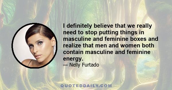 I definitely believe that we really need to stop putting things in masculine and feminine boxes and realize that men and women both contain masculine and feminine energy.