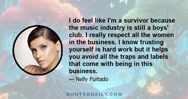 I do feel like I'm a survivor because the music industry is still a boys' club. I really respect all the women in the business. I know trusting yourself is hard work but it helps you avoid all the traps and labels that