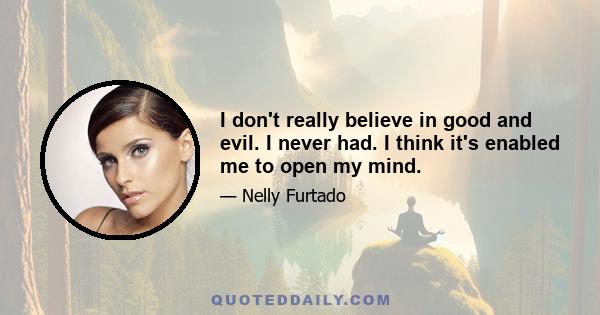 I don't really believe in good and evil. I never had. I think it's enabled me to open my mind.