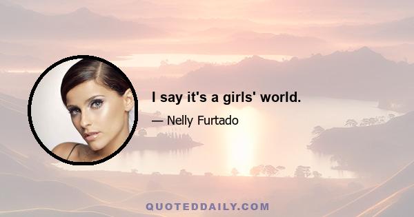 I say it's a girls' world.