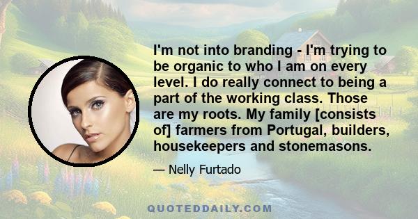 I'm not into branding - I'm trying to be organic to who I am on every level. I do really connect to being a part of the working class. Those are my roots. My family [consists of] farmers from Portugal, builders,