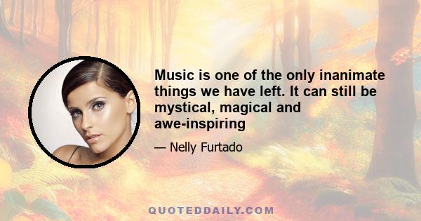 Music is one of the only inanimate things we have left. It can still be mystical, magical and awe-inspiring