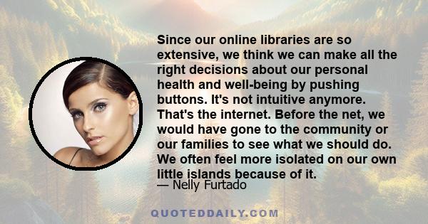 Since our online libraries are so extensive, we think we can make all the right decisions about our personal health and well-being by pushing buttons. It's not intuitive anymore. That's the internet. Before the net, we