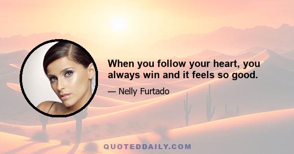 When you follow your heart, you always win and it feels so good.