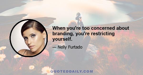 When you're too concerned about branding, you're restricting yourself.