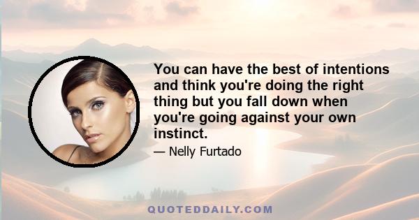 You can have the best of intentions and think you're doing the right thing but you fall down when you're going against your own instinct.