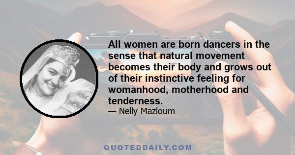 All women are born dancers in the sense that natural movement becomes their body and grows out of their instinctive feeling for womanhood, motherhood and tenderness.