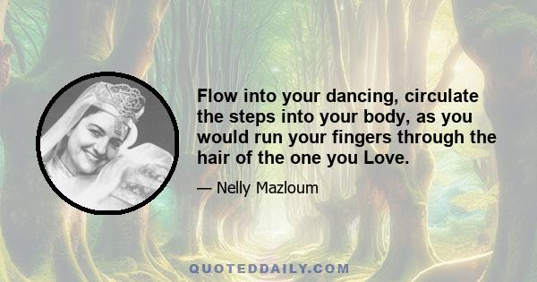 Flow into your dancing, circulate the steps into your body, as you would run your fingers through the hair of the one you Love.