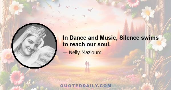 In Dance and Music, Silence swims to reach our soul.