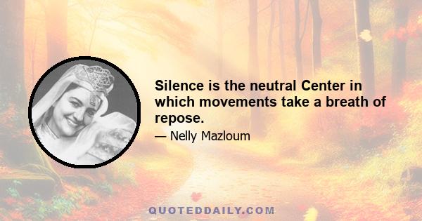 Silence is the neutral Center in which movements take a breath of repose.