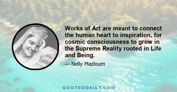 Works of Art are meant to connect the human heart to inspiration, for cosmic consciousness to grow in the Supreme Reality rooted in Life and Being.