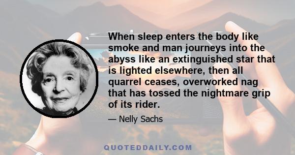 When sleep enters the body like smoke and man journeys into the abyss like an extinguished star that is lighted elsewhere, then all quarrel ceases, overworked nag that has tossed the nightmare grip of its rider.