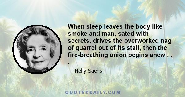 When sleep leaves the body like smoke and man, sated with secrets, drives the overworked nag of quarrel out of its stall, then the fire-breathing union begins anew . . .