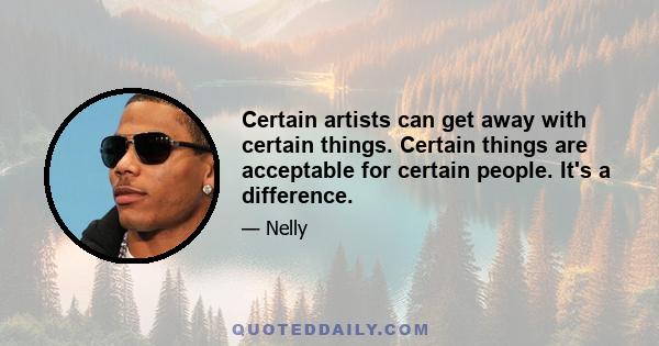 Certain artists can get away with certain things. Certain things are acceptable for certain people. It's a difference.