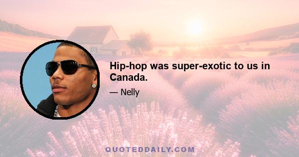 Hip-hop was super-exotic to us in Canada.