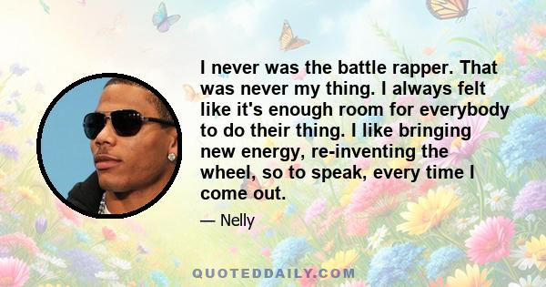 I never was the battle rapper. That was never my thing. I always felt like it's enough room for everybody to do their thing. I like bringing new energy, re-inventing the wheel, so to speak, every time I come out.