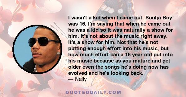 I wasn't a kid when I came out. Soulja Boy was 16. I'm saying that when he came out he was a kid so it was naturally a show for him. It's not about the music right away. It's a show for him. Not that he's not putting