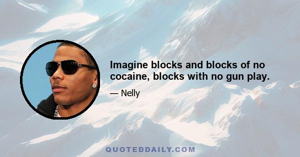 Imagine blocks and blocks of no cocaine, blocks with no gun play.