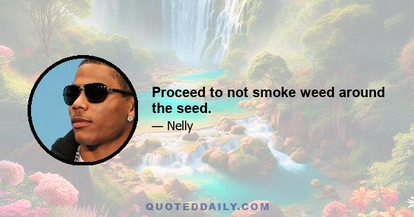 Proceed to not smoke weed around the seed.