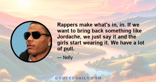 Rappers make what's in, in. If we want to bring back something like Jordache, we just say it and the girls start wearing it. We have a lot of pull.