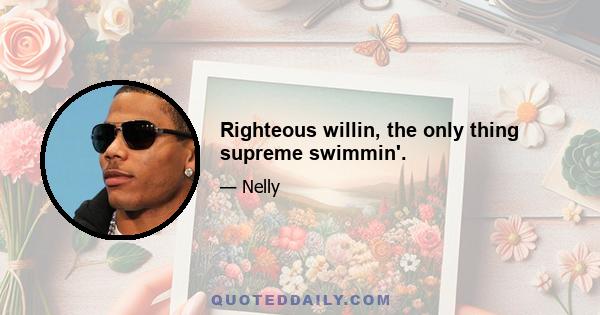 Righteous willin, the only thing supreme swimmin'.