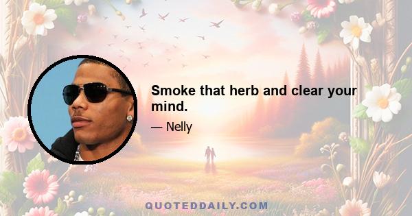 Smoke that herb and clear your mind.