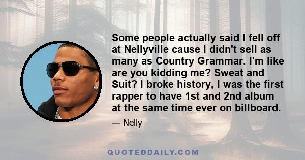 Some people actually said I fell off at Nellyville cause I didn't sell as many as Country Grammar. I'm like are you kidding me? Sweat and Suit? I broke history, I was the first rapper to have 1st and 2nd album at the