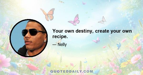 Your own destiny, create your own recipe.