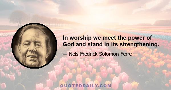 In worship we meet the power of God and stand in its strengthening.