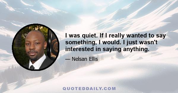 I was quiet. If I really wanted to say something, I would. I just wasn't interested in saying anything.